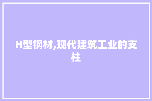 H型钢材,现代建筑工业的支柱