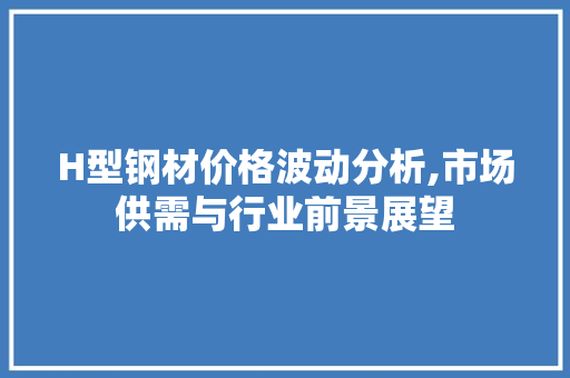 H型钢材价格波动分析,市场供需与行业前景展望