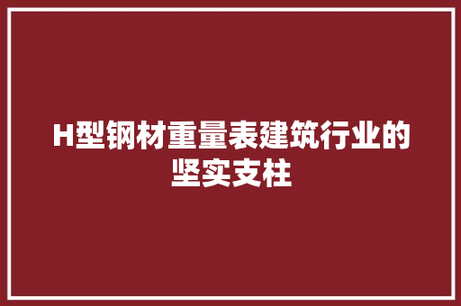 H型钢材重量表建筑行业的坚实支柱