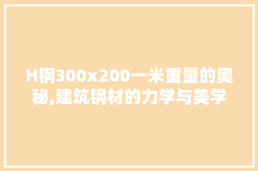 H钢300x200一米重量的奥秘,建筑钢材的力学与美学