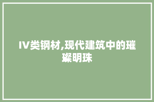 IV类钢材,现代建筑中的璀璨明珠