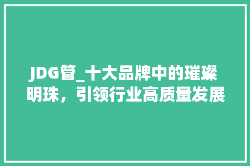 JDG管_十大品牌中的璀璨明珠，引领行业高质量发展