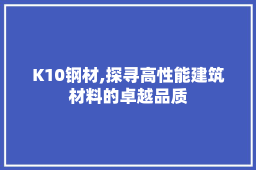 K10钢材,探寻高性能建筑材料的卓越品质