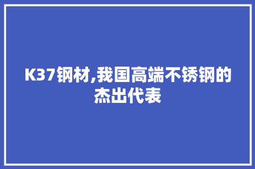 K37钢材,我国高端不锈钢的杰出代表