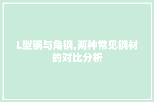 L型钢与角钢,两种常见钢材的对比分析