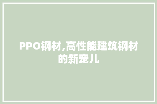 PPO钢材,高性能建筑钢材的新宠儿