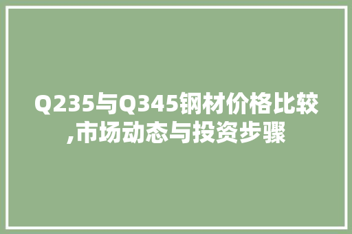 Q235与Q345钢材价格比较,市场动态与投资步骤