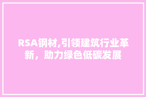 RSA钢材,引领建筑行业革新，助力绿色低碳发展