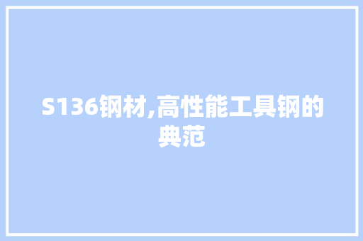 S136钢材,高性能工具钢的典范