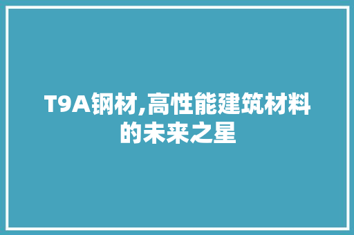 T9A钢材,高性能建筑材料的未来之星