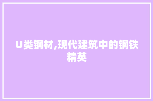 U类钢材,现代建筑中的钢铁精英