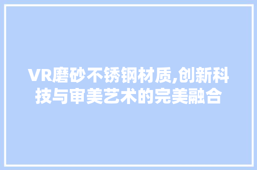 VR磨砂不锈钢材质,创新科技与审美艺术的完美融合