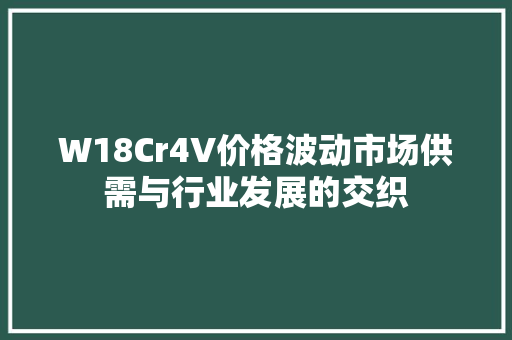 W18Cr4V价格波动市场供需与行业发展的交织