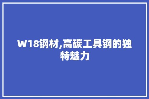 W18钢材,高碳工具钢的独特魅力