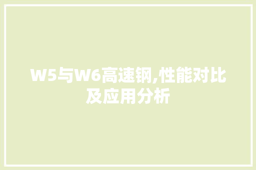 W5与W6高速钢,性能对比及应用分析