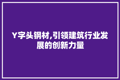 Y字头钢材,引领建筑行业发展的创新力量