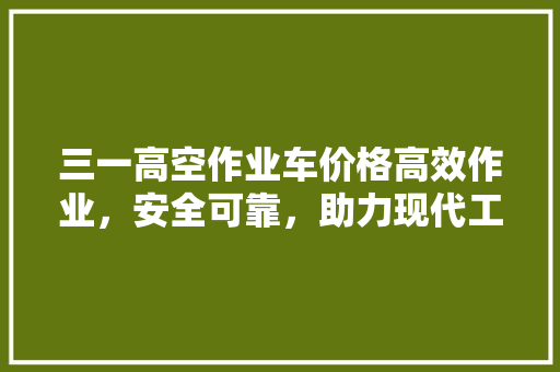 三一高空作业车价格高效作业，安全可靠，助力现代工程建设