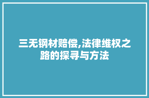 三无钢材赔偿,法律维权之路的探寻与方法