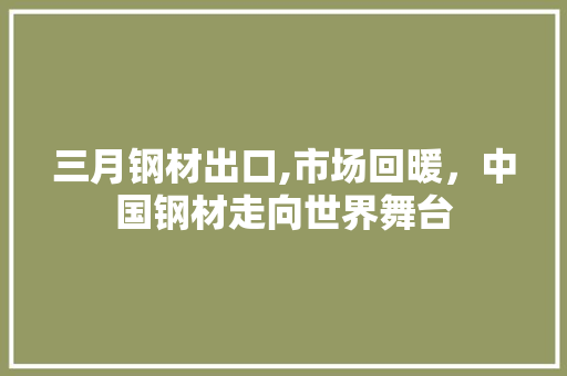 三月钢材出口,市场回暖，中国钢材走向世界舞台