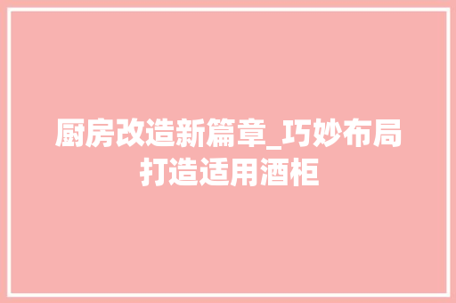厨房改造新篇章_巧妙布局打造适用酒柜
