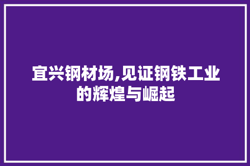 宜兴钢材场,见证钢铁工业的辉煌与崛起
