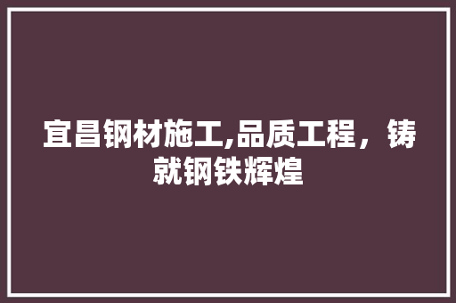 宜昌钢材施工,品质工程，铸就钢铁辉煌