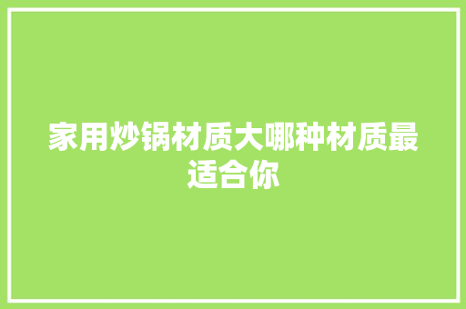 家用炒锅材质大哪种材质最适合你