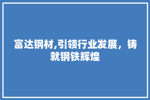 富达钢材,引领行业发展，铸就钢铁辉煌