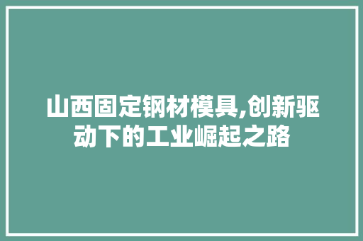 山西固定钢材模具,创新驱动下的工业崛起之路