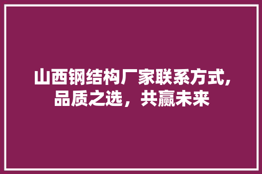 山西钢结构厂家联系方式,品质之选，共赢未来
