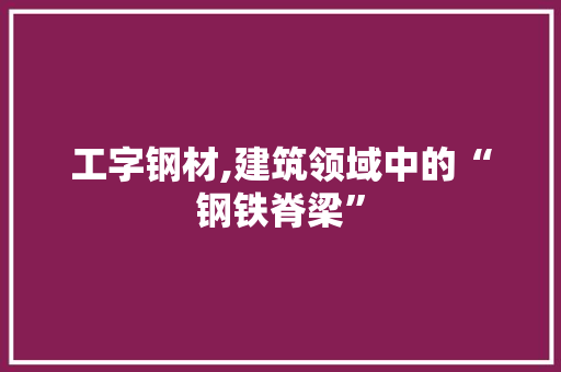 工字钢材,建筑领域中的“钢铁脊梁”
