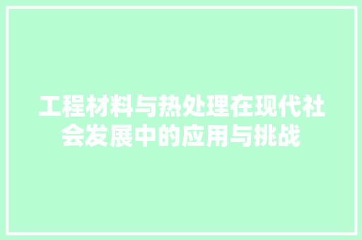 工程材料与热处理在现代社会发展中的应用与挑战