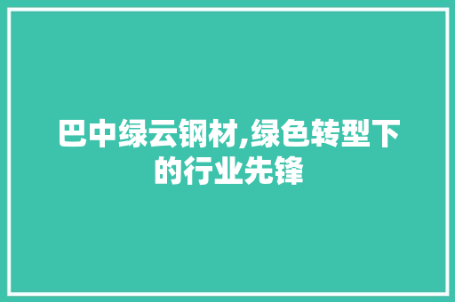 巴中绿云钢材,绿色转型下的行业先锋