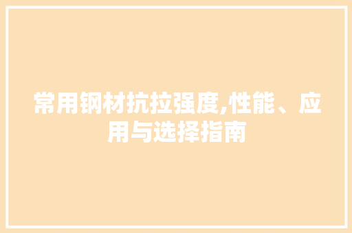 常用钢材抗拉强度,性能、应用与选择指南