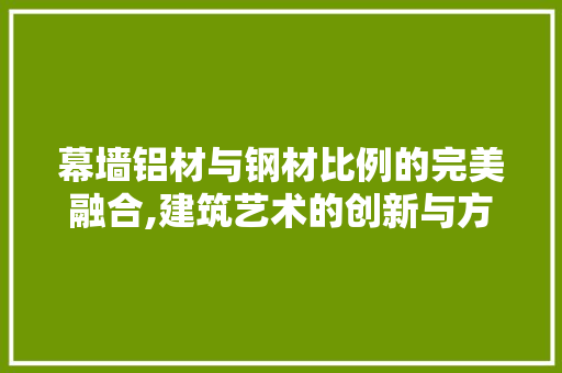 幕墙铝材与钢材比例的完美融合,建筑艺术的创新与方法