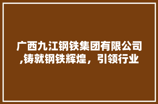 广西九江钢铁集团有限公司,铸就钢铁辉煌，引领行业未来