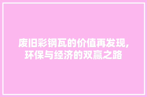 废旧彩钢瓦的价值再发现,环保与经济的双赢之路