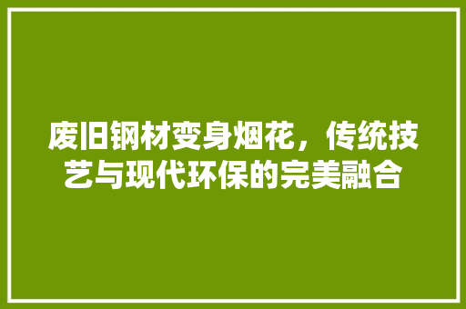 废旧钢材变身烟花，传统技艺与现代环保的完美融合