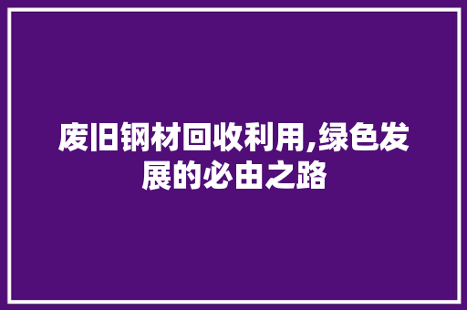 废旧钢材回收利用,绿色发展的必由之路