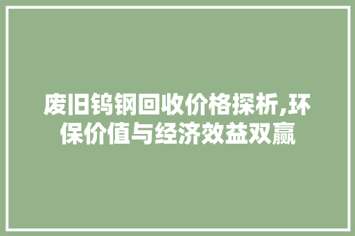 废旧钨钢回收价格探析,环保价值与经济效益双赢