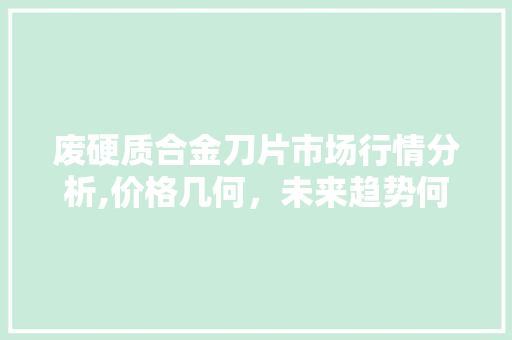 废硬质合金刀片市场行情分析,价格几何，未来趋势何在