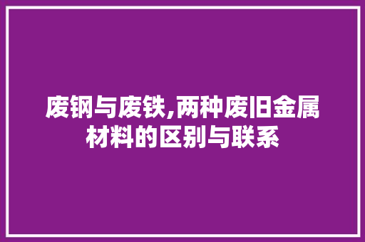 废钢与废铁,两种废旧金属材料的区别与联系