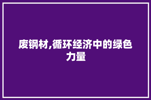 废钢材,循环经济中的绿色力量