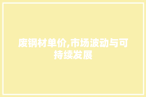 废钢材单价,市场波动与可持续发展