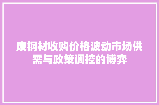 废钢材收购价格波动市场供需与政策调控的博弈