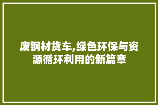 废钢材货车,绿色环保与资源循环利用的新篇章