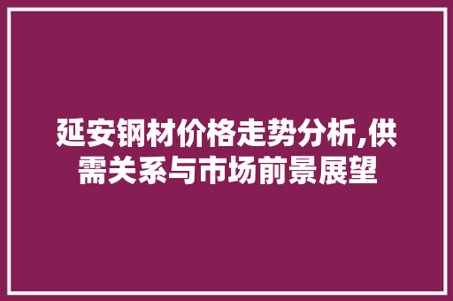 延安钢材价格走势分析,供需关系与市场前景展望
