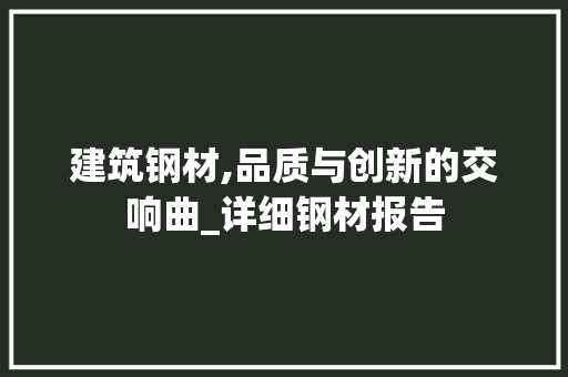建筑钢材,品质与创新的交响曲_详细钢材报告