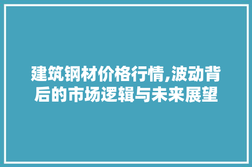 建筑钢材价格行情,波动背后的市场逻辑与未来展望