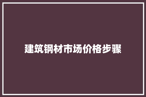 建筑钢材市场价格步骤